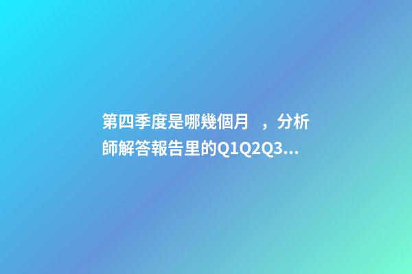 第四季度是哪幾個月，分析師解答報告里的Q1Q2Q3Q4H1H2以及2020E是什么意思